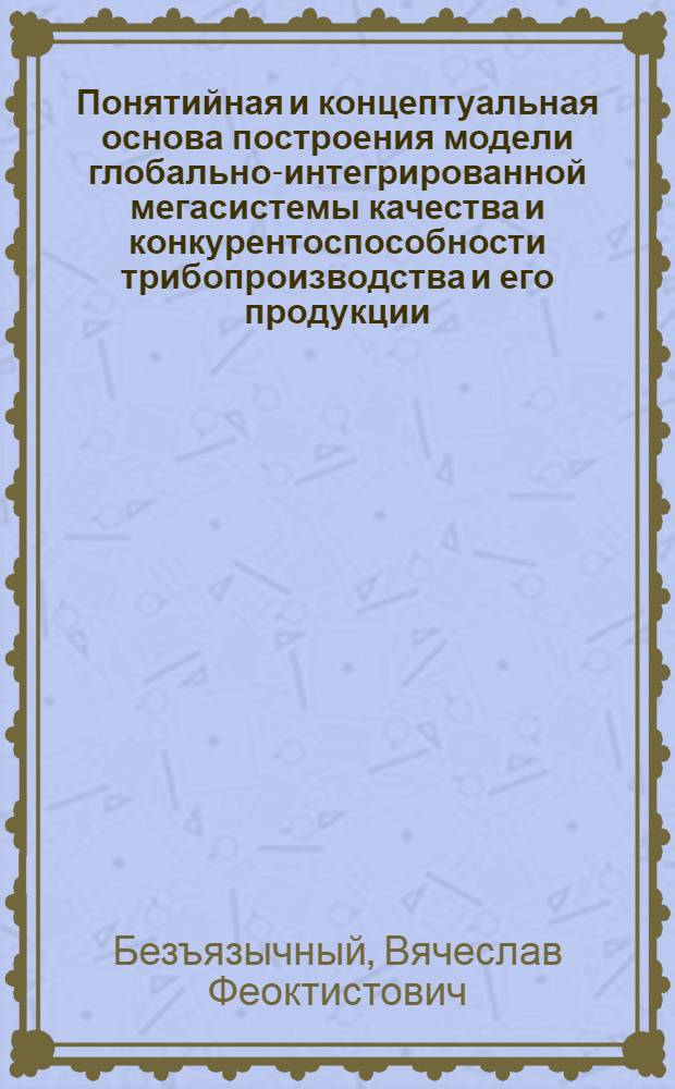 Понятийная и концептуальная основа построения модели глобально-интегрированной мегасистемы качества и конкурентоспособности трибопроизводства и его продукции : монография