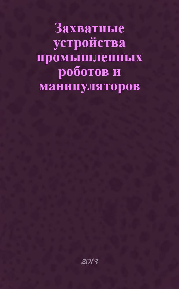 Захватные устройства промышленных роботов и манипуляторов : учебное пособие для студентов высших учебных заведений, обучающихся по направлениям подготовки "Автоматизация технологических процессов и производств"