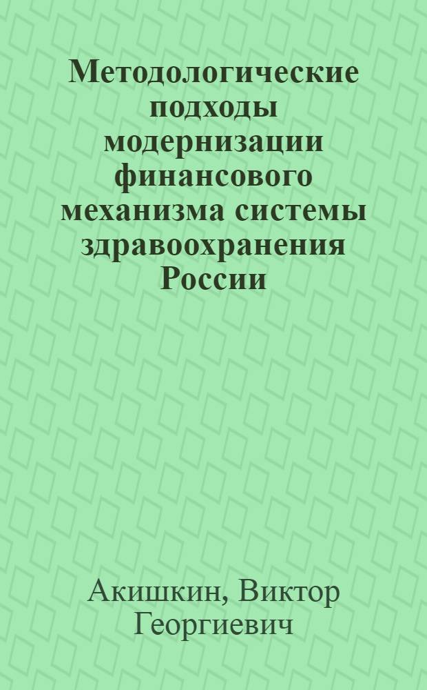 Методологические подходы модернизации финансового механизма системы здравоохранения России : монография