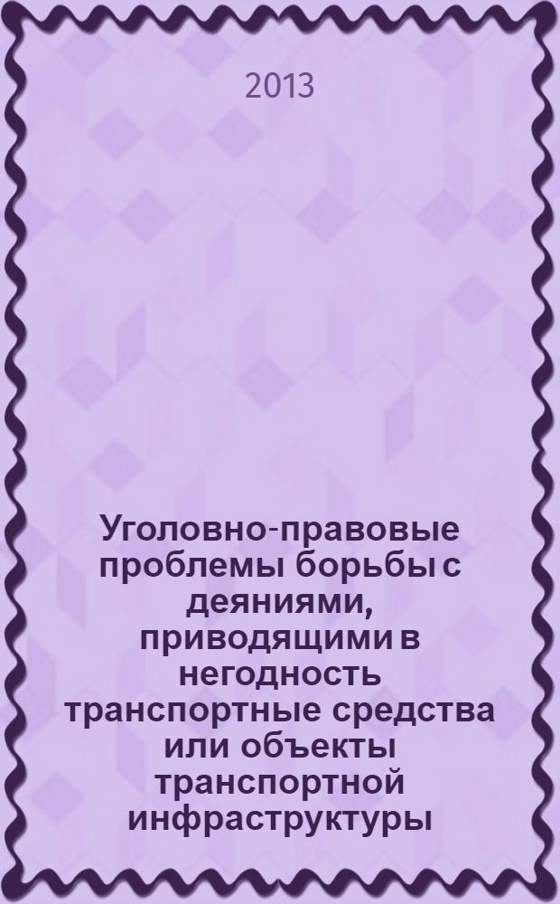 Уголовно-правовые проблемы борьбы с деяниями, приводящими в негодность транспортные средства или объекты транспортной инфраструктуры : монография