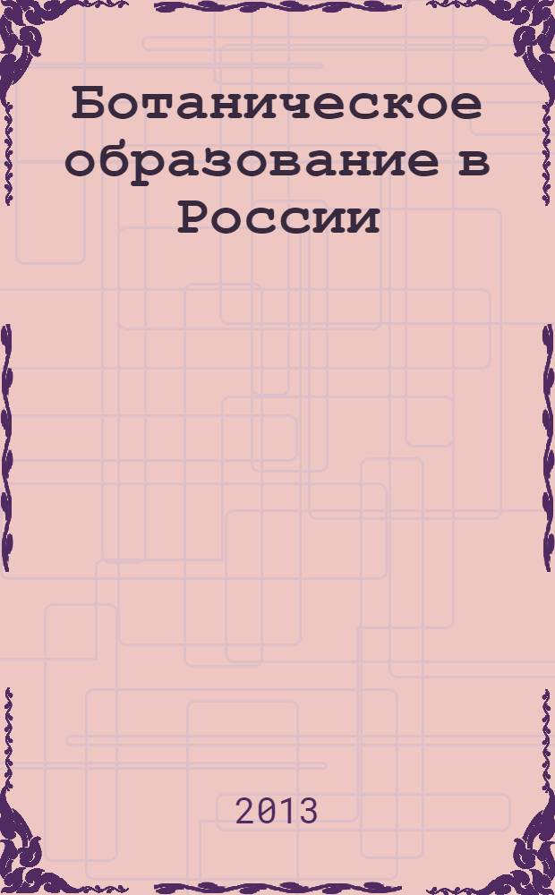 Ботаническое образование в России: прошлое, настоящее, будущее : материалы I Всероссийской научно-практической конференции (Новосибирск, 13-15 мая 2013 года)