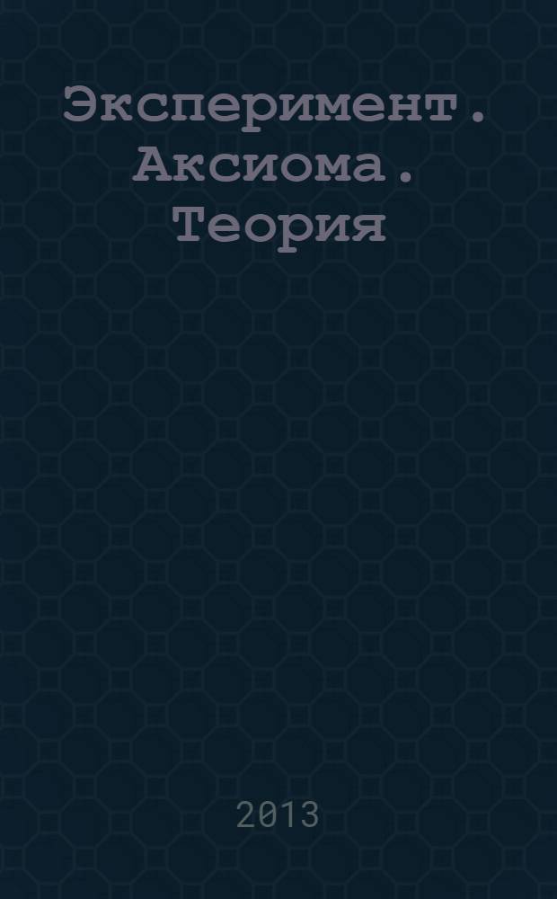 Эксперимент. Аксиома. Теория : монография