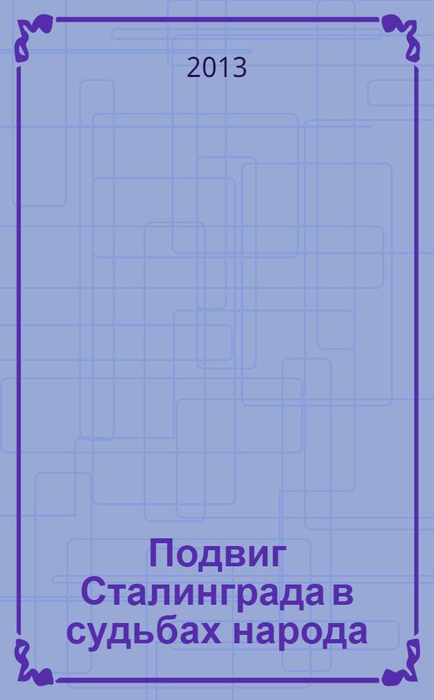 Подвиг Сталинграда в судьбах народа : сборник научных трудов : по материалам межвузовской научно-практической конференции, состоявшейся 31 января 2013 г