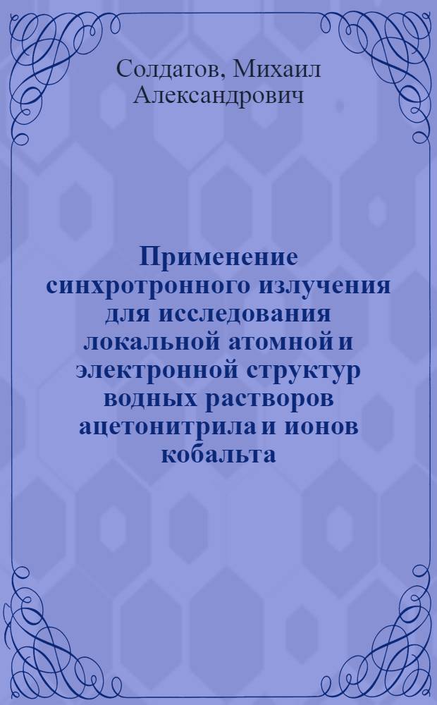 Применение синхротронного излучения для исследования локальной атомной и электронной структур водных растворов ацетонитрила и ионов кобальта, малых нанокластеров палладия и дигидрокси 2,2'-дипиридина золота : автореф. дис. на соиск. учен. степ. к. ф.-. м. н. : специальность 01.04.07 <Физика конденсированного состояния>