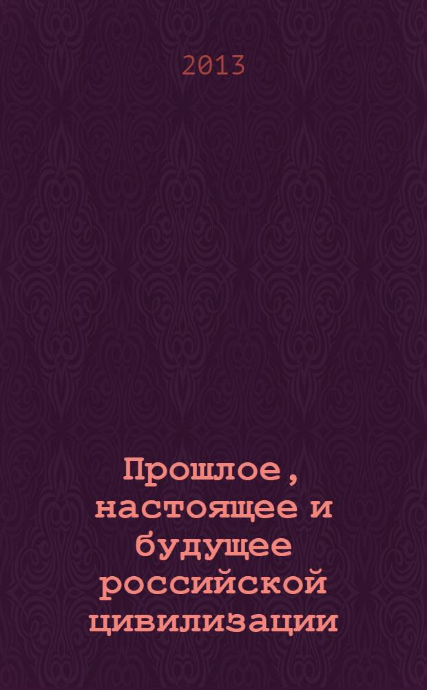 Прошлое, настоящее и будущее российской цивилизации : статьи Всероссийской научно-практической конференции, 24-25 апреля 2013 года