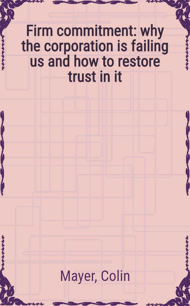 Firm commitment : why the corporation is failing us and how to restore trust in it = Приверженность фирм : Почему корпорации нас подводят и как вернуть доверие?