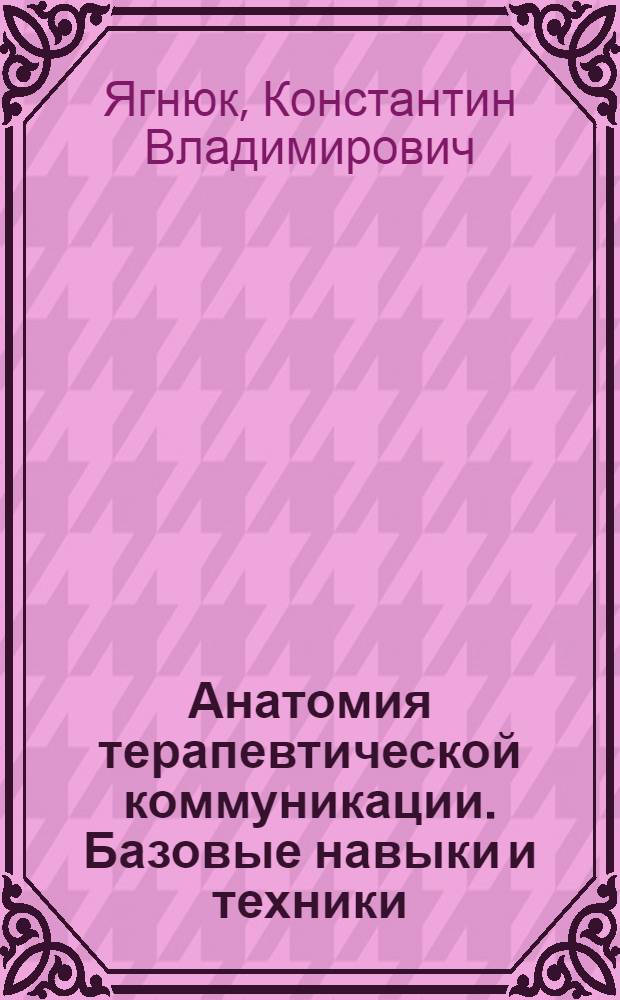 Анатомия терапевтической коммуникации. Базовые навыки и техники : учебное пособие