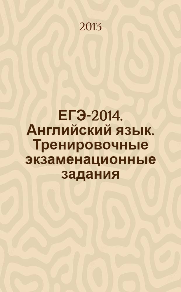 ЕГЭ-2014. Английский язык. Тренировочные экзаменационные задания : тренировочные экзаменационные задания : официальное издание : для старшего школьного возраста : 6+