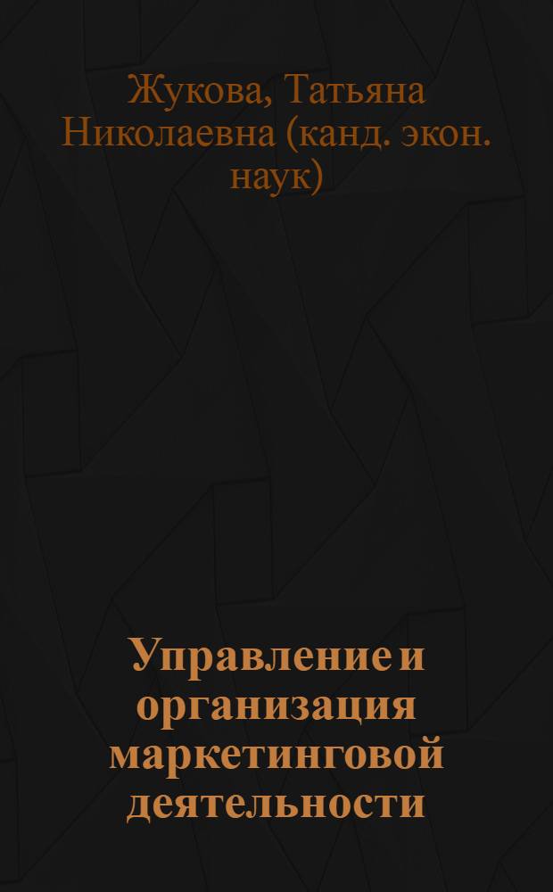 Управление и организация маркетинговой деятельности : учебное пособие : для студентов, обучающихся по направлению подготовки 080200 "Менеджмент" (профиль "Производственный менеджмент") : соответствует Федеральному государственному образовательному стандарту 3-го поколения