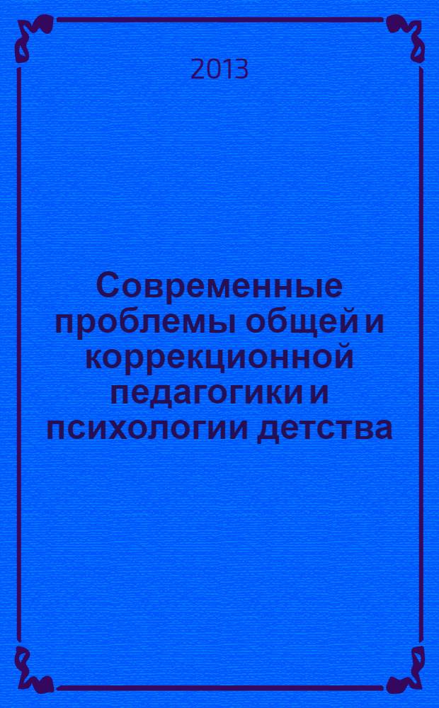 Современные проблемы общей и коррекционной педагогики и психологии детства : материалы IX всероссийской с международным участием научно-практической конференции (г. Новосибирск, 23-24 мая 2013 г.). Ч. 1