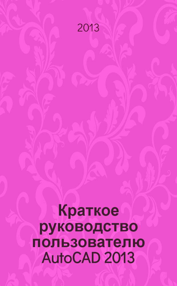 Краткое руководство пользователю AutoCAD 2013 (в картинках). 2 ступень : учебно-методическое пособие по дисциплине "Машинная графика" для студентов всех специальностей и лиц, изучающих программу AutoCAD 2013