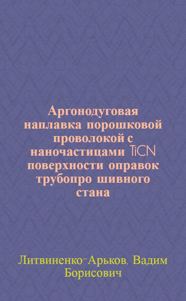 Аргонодуговая наплавка порошковой проволокой с наночастицами TiCN поверхности оправок трубопро шивного стана : автореф. на соиск. уч. степ. к. т. н. : специальность 05.02.10 <Сварка, родственные процессы и технологии>