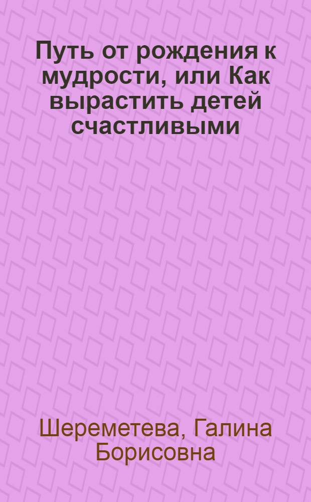 Путь от рождения к мудрости, или Как вырастить детей счастливыми
