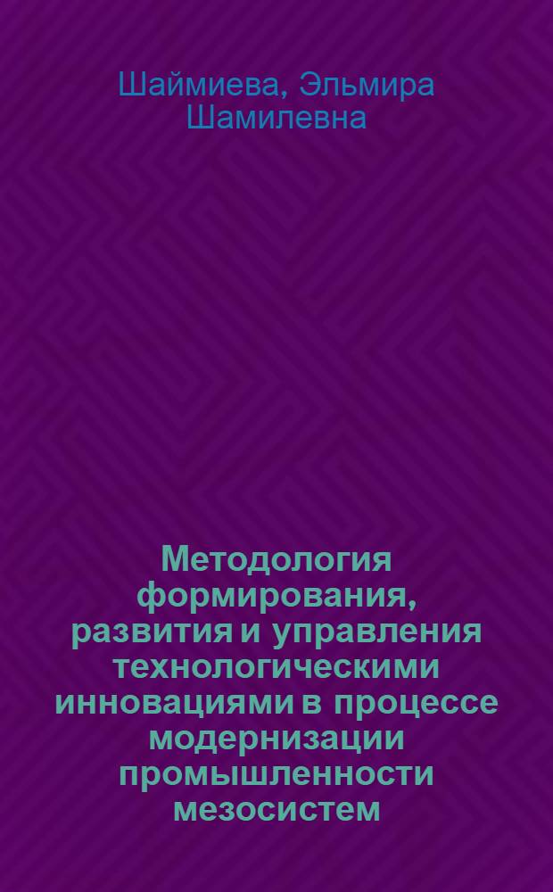Методология формирования, развития и управления технологическими инновациями в процессе модернизации промышленности мезосистем : автореф. дис. на соиск. учен. степ. д. э. н. : специальность 08.00.05 <Экономика и управление народным хозяйством по отраслям и сферам деятельности>
