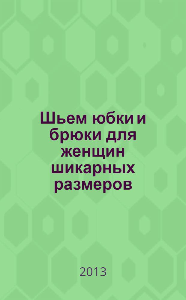 Шьем юбки и брюки для женщин шикарных размеров : оригинальные модели : внутри выкройки 56-60 с лекалами в натуральную величину