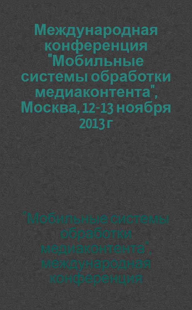 Международная конференция "Мобильные системы обработки медиаконтента", Москва, 12-13 ноября 2013 г : сборник материалов конференции, проходившей в рамках фестиваля