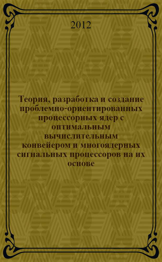 Теория, разработка и создание проблемно-ориентированных процессорных ядер с оптимальным вычислительным конвейером и многоядерных сигнальных процессоров на их основе : автореф. дис. на соиск. учен. степ. д. т. н. : специальность 05.13.05 <Элементы и устройства вычислительной техники и систем управления>