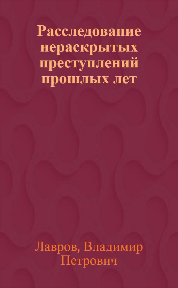 Расследование нераскрытых преступлений прошлых лет : учебное пособие : по специальности 12.00.12