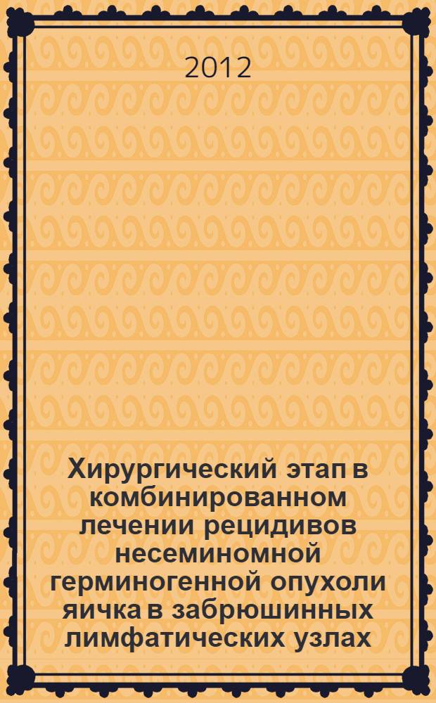Хирургический этап в комбинированном лечении рецидивов несеминомной герминогенной опухоли яичка в забрюшинных лимфатических узлах : автореф. на соиск. уч. степ. к. м. н. : специальность 14.01.17 <Хирургия> ; специальность 14.01.12 <Онкология>