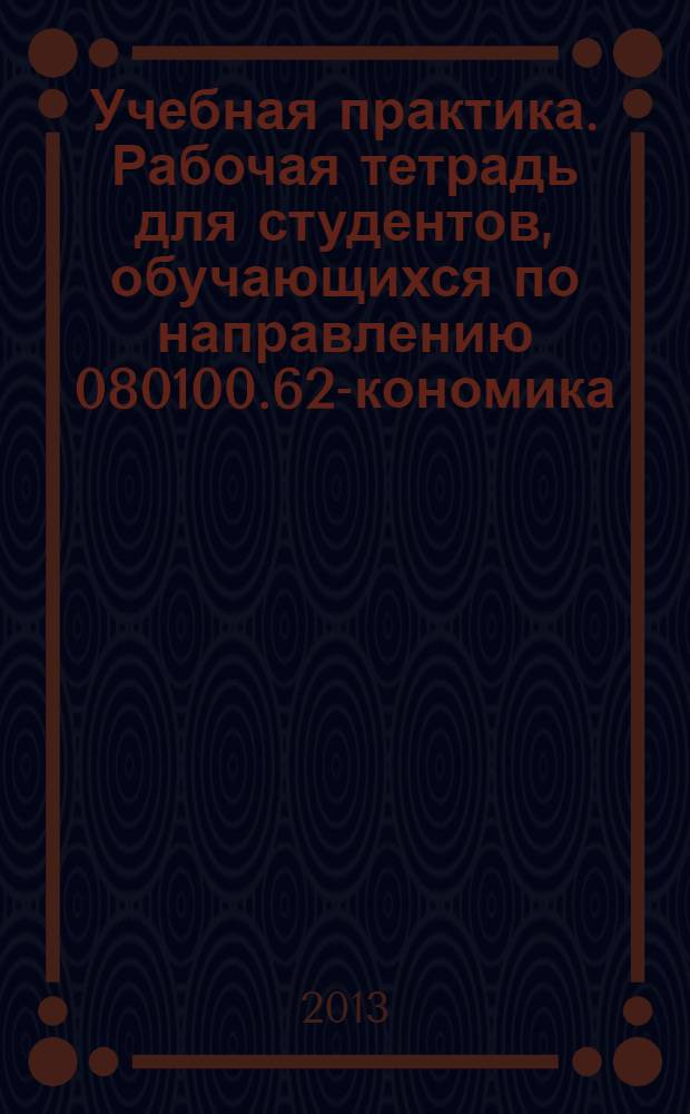 Учебная практика. Рабочая тетрадь для студентов, обучающихся по направлению 080100.62 -Экономика