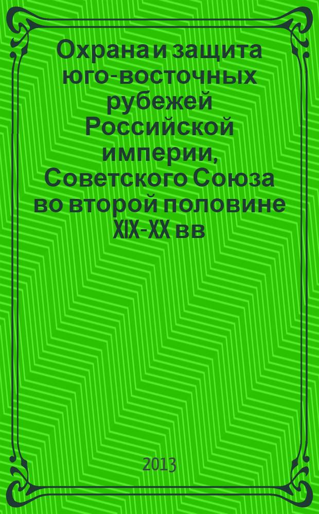 Охрана и защита юго-восточных рубежей Российской империи, Советского Союза во второй половине XIX-XX вв. : монография