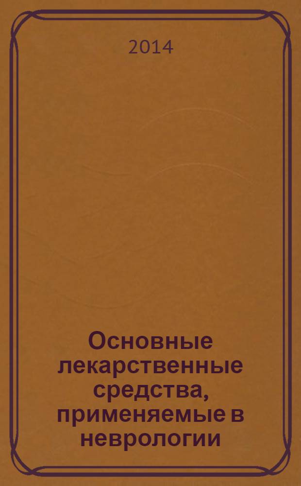 Основные лекарственные средства, применяемые в неврологии : справочник : для медицинских работников
