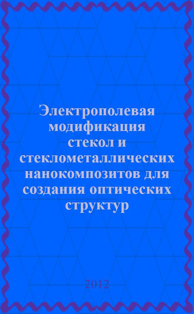Электрополевая модификация стекол и стеклометаллических нанокомпозитов для создания оптических структур : автореф. на соиск. уч. степ. к. ф.-м. н. : специальность 01.04.07 <Физика конденсированного состояния>