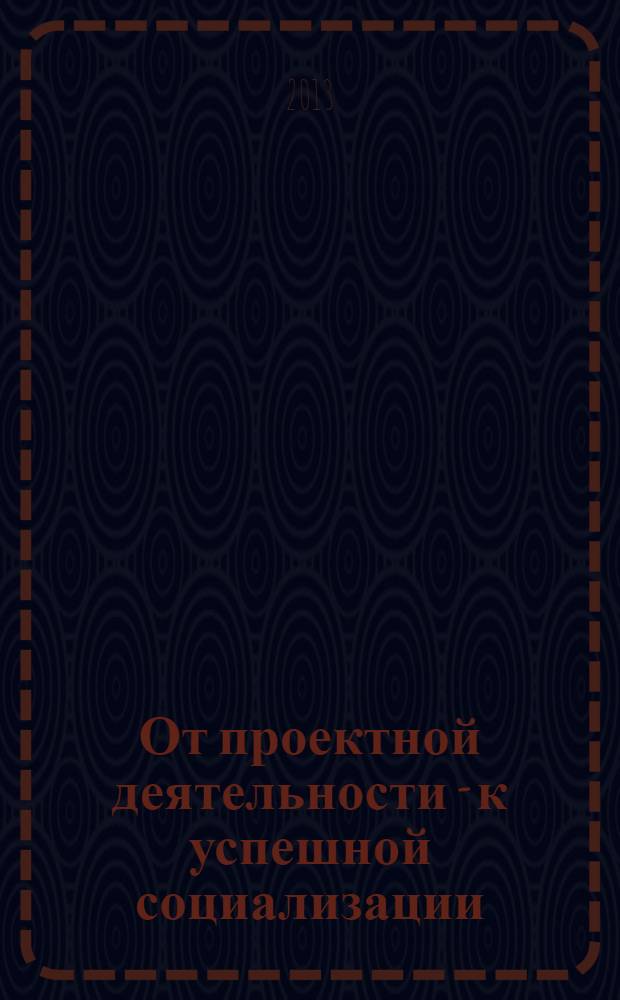 От проектной деятельности - к успешной социализации : сборник материалов к Фестивалю проектов Хочу все знать!