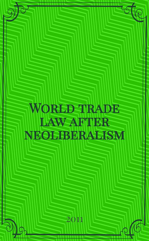 World trade law after neoliberalism : re-imagining the global economic order = Мировая торговля право, после Неолиберализма : Переосмысление глобального экономического порядка