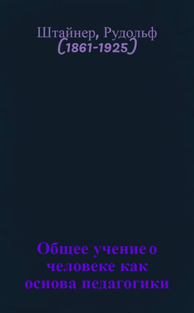 Общее учение о человеке как основа педагогики : учебный курс из 14 лекций для преподавателей Свободной вальдорфской школы, прочитанный 21.VIII-5.IX 1919 г. в Штутгарте и вступительное слово 20 августа 1991 года