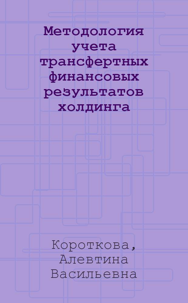 Методология учета трансфертных финансовых результатов холдинга : автореф. дис. на соиск. учен. степ. д. э. н. : специальность 08.00.12 <Бухгалтерский учет, статистика>