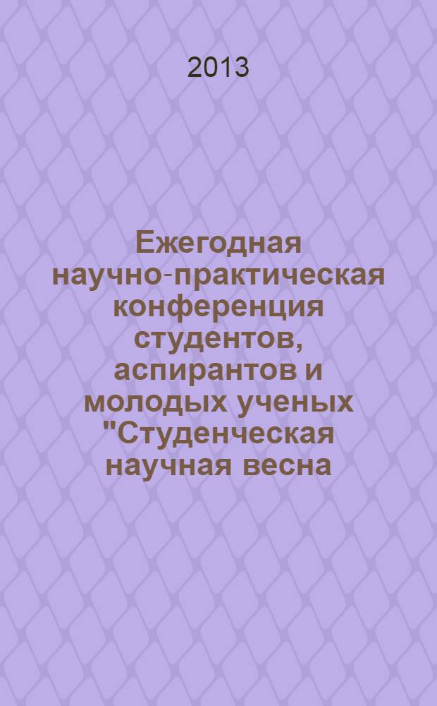Ежегодная научно-практическая конференция студентов, аспирантов и молодых ученых "Студенческая научная весна - 2013", Волгодонск, 17-26 апреля 2013 г. : материалы докладов