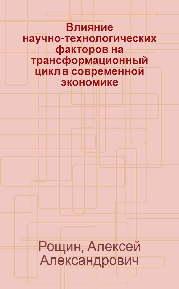 Влияние научно-технологических факторов на трансформационный цикл в современной экономике : автореф. дис. на соиск. учен. степ. к. э. н. : специальность 08.00.01 <Экономическая теория>