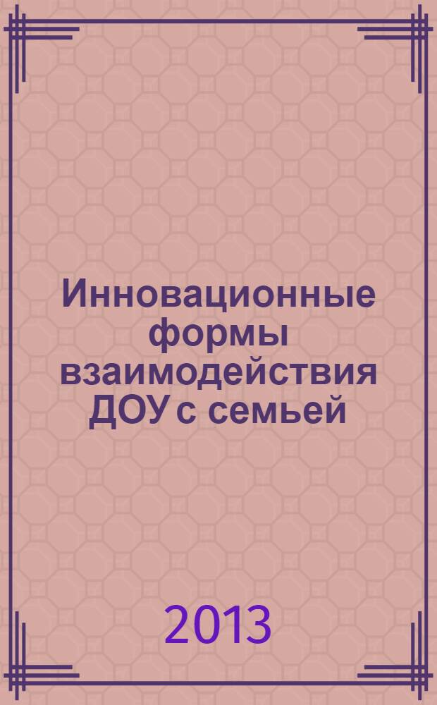 Инновационные формы взаимодействия ДОУ с семьей : родительские собрания и конференции, дискуссии, практикумы, встречи за круглым столом : пособие