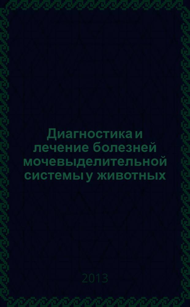 Диагностика и лечение болезней мочевыделительной системы у животных : учебное пособие : для студентов высших учебных заведений, обучающихся по направлению подготовки (специальности) 111801-Ветеринария (квалификация (степень) "специалист")