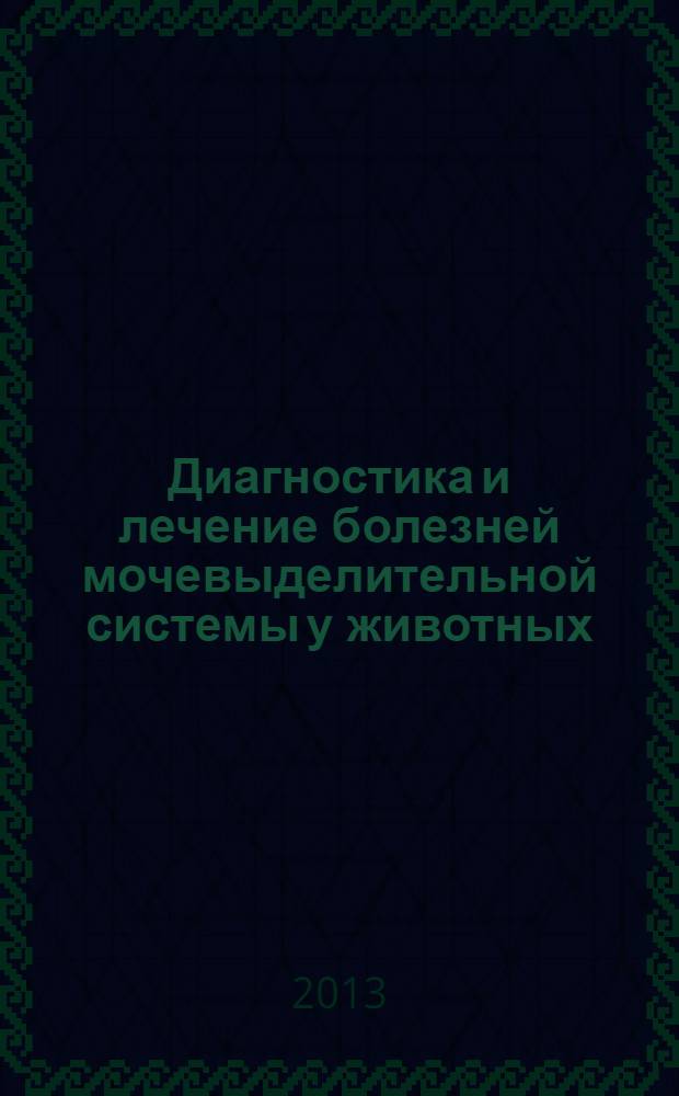 Диагностика и лечение болезней мочевыделительной системы у животных : учебное пособие : для студентов высших учебных заведений, обучающихся по направлению подготовки (специальности) 111801-Ветеринария (квалификация (степень) "специалист")