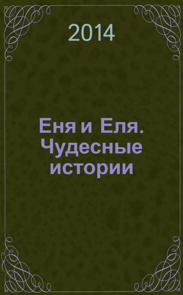 Еня и Еля. Чудесные истории : сказки, которые помогают: становиться лучше, наводить порядок, ценить улыбки, играть вместе, беречь сон : сказки, которые помогают детям и родителям : для чтения взрослыми детям