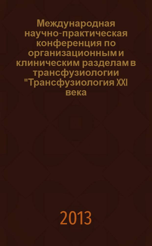 Международная научно-практическая конференция по организационным и клиническим разделам в трансфузиологии "Трансфузиология XXI века: проблемы, задачи, перспективы развития", "День трансфузиолога", 24 мая 2013 года, Казань : сборник научных работ