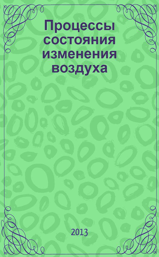 Процессы состояния изменения воздуха : учебное пособие для студентов направления подготовки 250400.62 "Технология и оборудование лесозаготовительных и деревообрабатывающих производств", профиль подготовки "Технология деревообработки" и для студентов 250400.68 "Технология лесопиления, тепловой обработки, сушки и защиты древесины"
