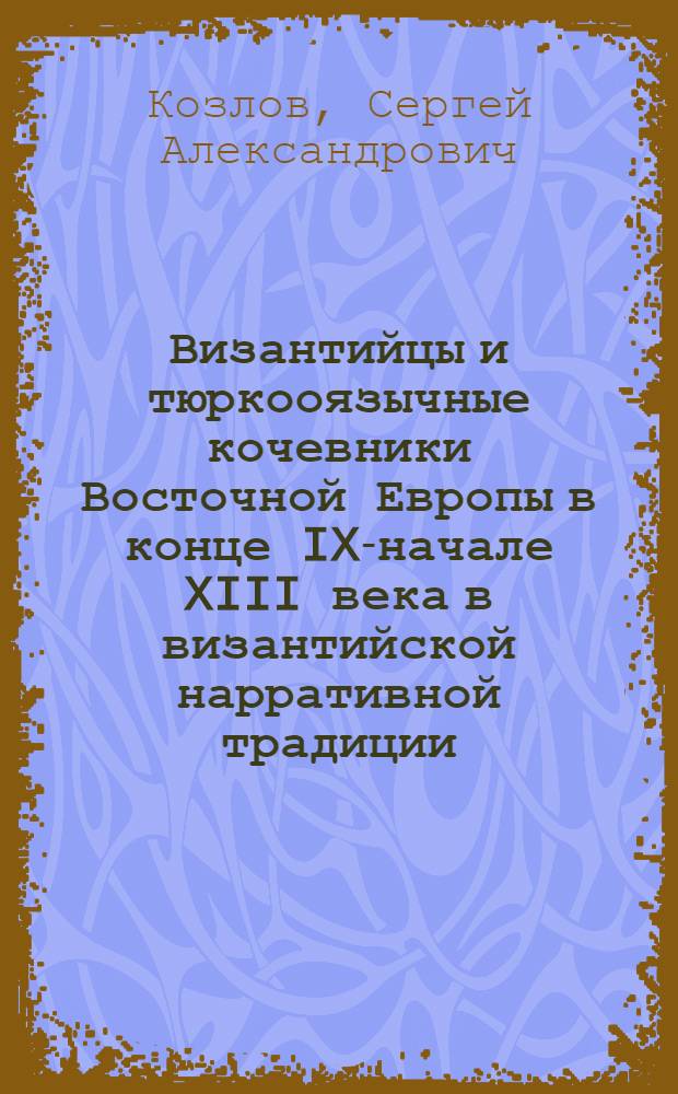 Византийцы и тюркооязычные кочевники Восточной Европы в конце IX-начале XIII века в византийской нарративной традиции : автореф. дис. на соиск. учен. степ. к. ист. н. : специальность 07.00.03 <Всеобщая история соответствующего периода>