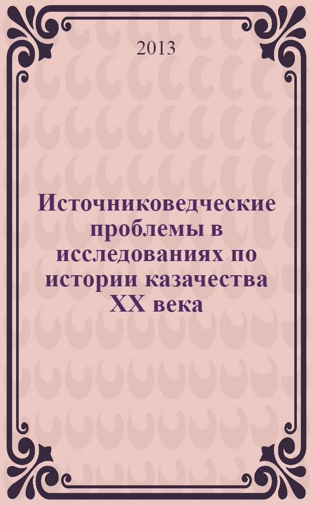Источниковедческие проблемы в исследованиях по истории казачества XX века : материалы всероссийской научно-практической конференции (17-18 октября 2013 г., г. Волгоград)