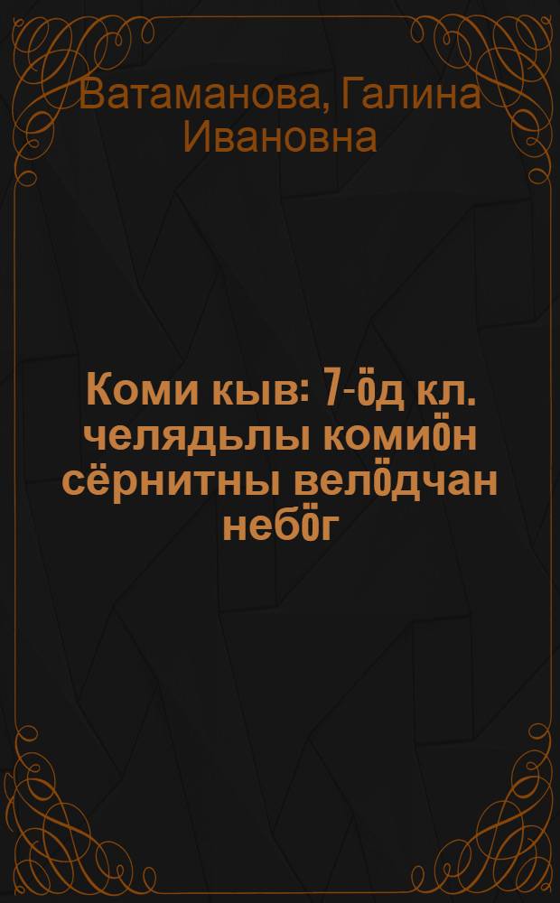 Коми кыв : 7-öд кл. челядьлы комиöн сёрнитны велöдчан небöг = Коми язык
