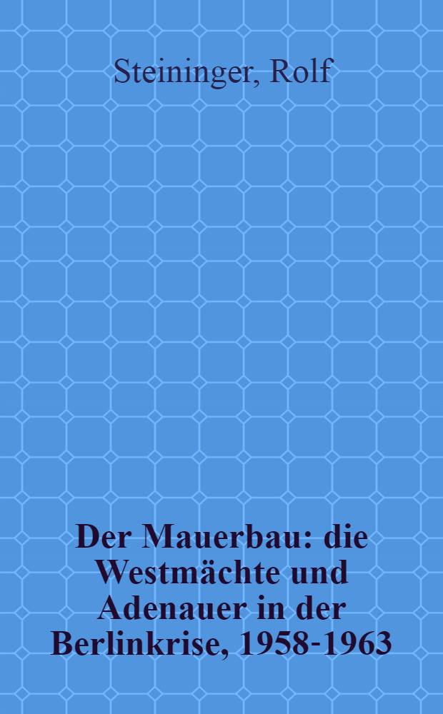 Der Mauerbau : die Westmächte und Adenauer in der Berlinkrise, 1958-1963 = Строительство стены. Берлинский кризис 1958-1963