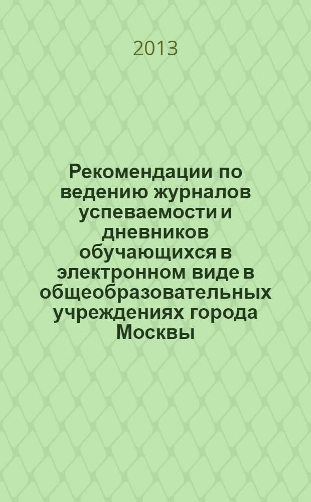 Рекомендации по ведению журналов успеваемости и дневников обучающихся в электронном виде в общеобразовательных учреждениях города Москвы : утверждено Департаментом образования г. Москвы 25.11.2012