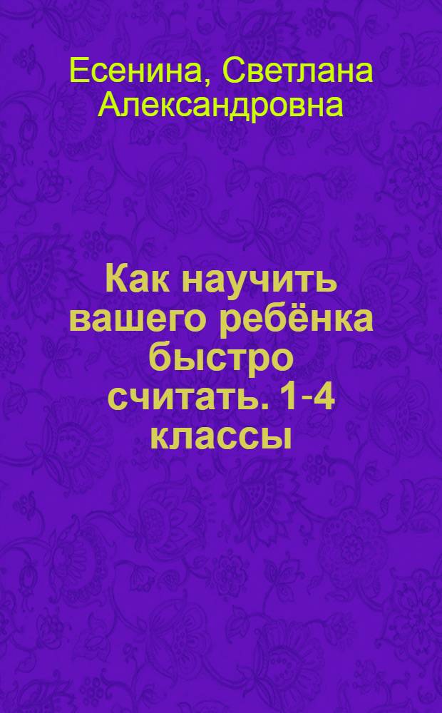 Как научить вашего ребёнка быстро cчитать. 1-4 классы : практикум для детей 7-11 лет