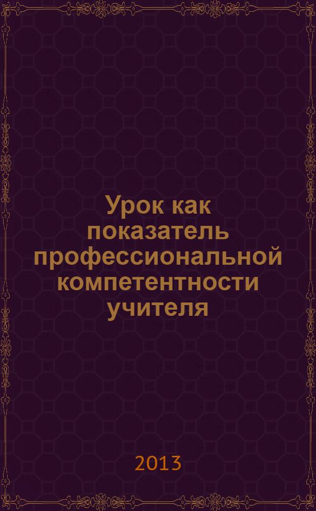 Урок как показатель профессиональной компетентности учителя : учебно-методическое пособие для повышения квалификации учителей
