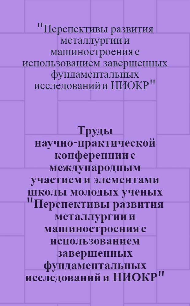 Труды научно-практической конференции с международным участием и элементами школы молодых ученых "Перспективы развития металлургии и машиностроения с использованием завершенных фундаментальных исследований и НИОКР", [Екатеринбург, 1-4 октября 2013 г.]