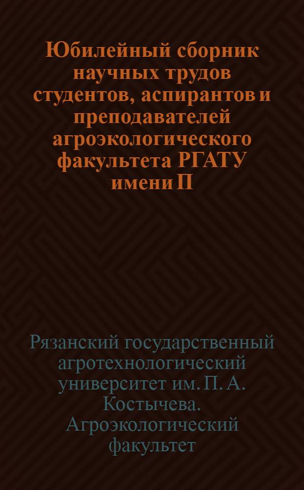 Юбилейный сборник научных трудов студентов, аспирантов и преподавателей агроэкологического факультета РГАТУ имени П.А. Костычева, посвященный 75-летию со дня рождения профессора В. И. Перегудова : материалы научно-практической конференции