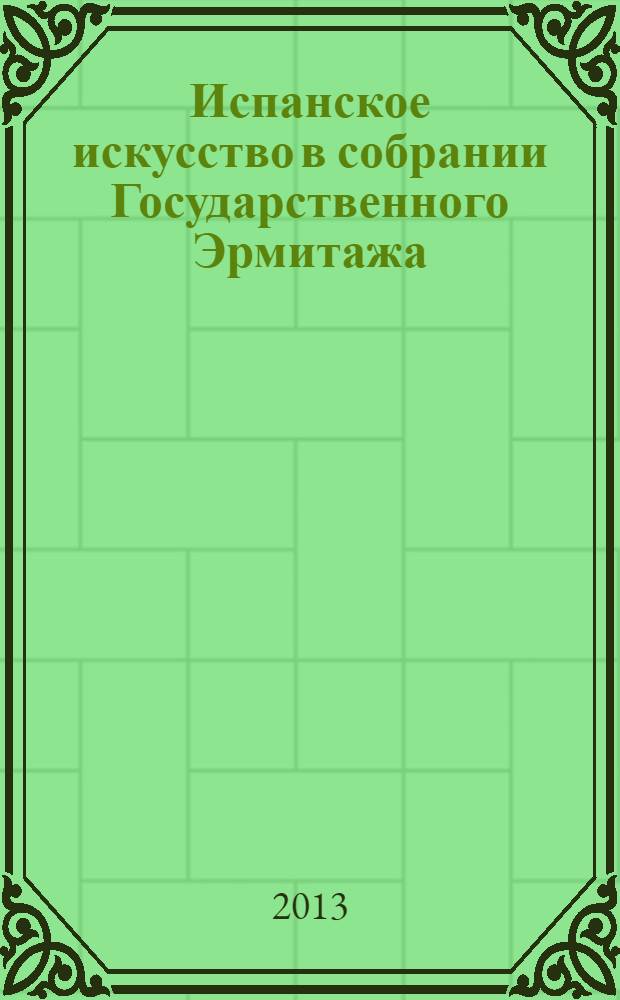 Испанское искусство в собрании Государственного Эрмитажа : каталог выставки 19 апреля - 27 октября 2013 года