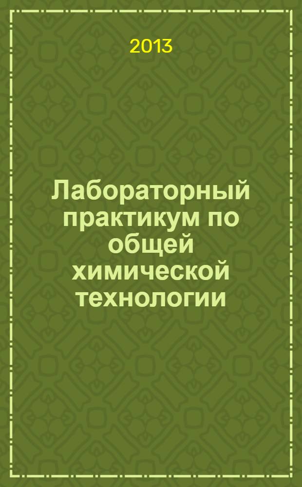 Лабораторный практикум по общей химической технологии : учебное пособие : для студентов высших учебных заведений, обучающихся по направлениям и специальностям в области химической технологии